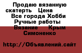 Продаю вязанную скатерть › Цена ­ 3 000 - Все города Хобби. Ручные работы » Вязание   . Крым,Симоненко